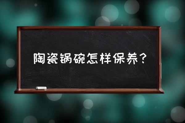 保养瓷器的绝招 陶瓷锅碗怎样保养？