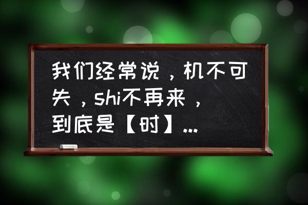 失去的含义 我们经常说，机不可失，shi不再来，到底是【时】还是【失】？