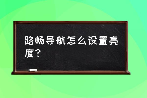 路畅10寸导航使用教程 路畅导航怎么设置亮度？