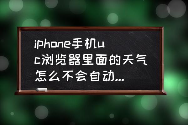 手机uc怎么更新版本 iphone手机uc浏览器里面的天气怎么不会自动更新位置？