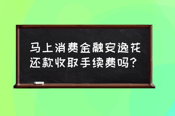 马上金融安逸花能协商还款么 马上消费金融安逸花还款收取手续费吗？