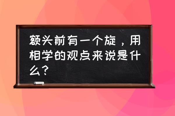 头发代表一个人的运气 额头前有一个旋，用相学的观点来说是什么？