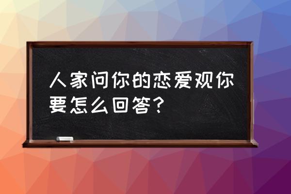 谈恋爱怎么问对方累不累 人家问你的恋爱观你要怎么回答？