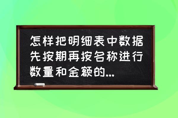 同样的表格数据汇总到一个表格 怎样把明细表中数据先按期再按名称进行数量和金额的汇总到另一个表格里？