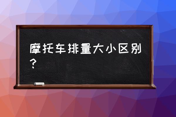 怎么知道摩托车排量 摩托车排量大小区别？