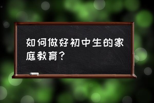 亲子教育创业经验怎么做 如何做好初中生的家庭教育？