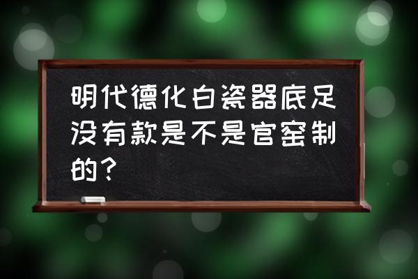 怎么样才能买到真正的德化白瓷 明代德化白瓷器底足没有款是不是官窑制的？