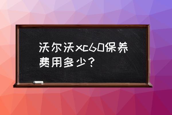 沃尔沃保养费用价格表 沃尔沃xc60保养费用多少？