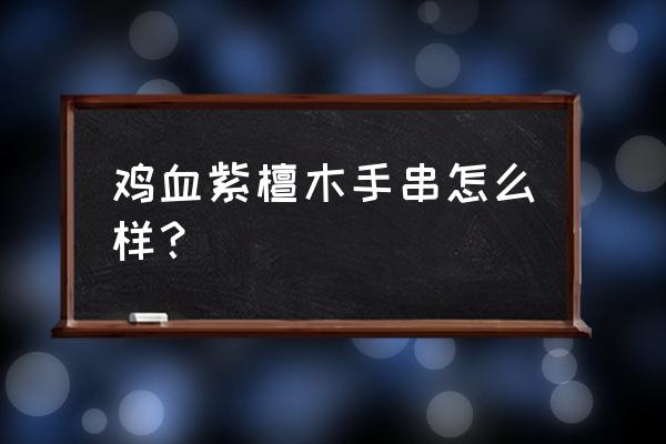 小叶紫檀鸡血红真正的颜色 鸡血紫檀木手串怎么样？