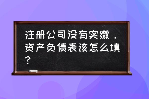 注册资金与总资产的关系 注册公司没有实缴，资产负债表该怎么填？