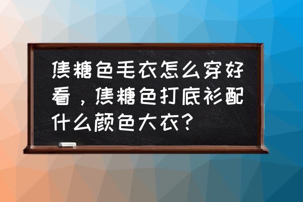 毛衣配什么打底衫 焦糖色毛衣怎么穿好看，焦糖色打底衫配什么颜色大衣？