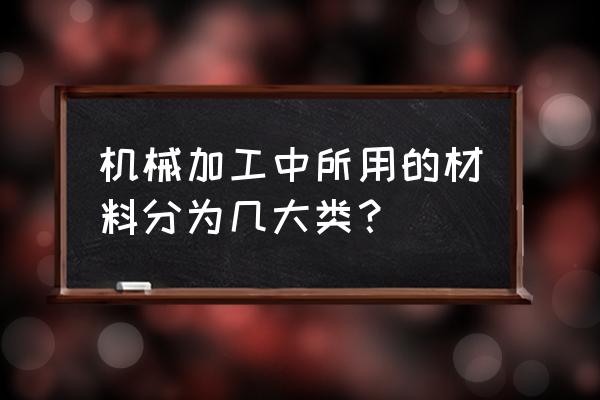 机械加工工艺流程基本知识 机械加工中所用的材料分为几大类？