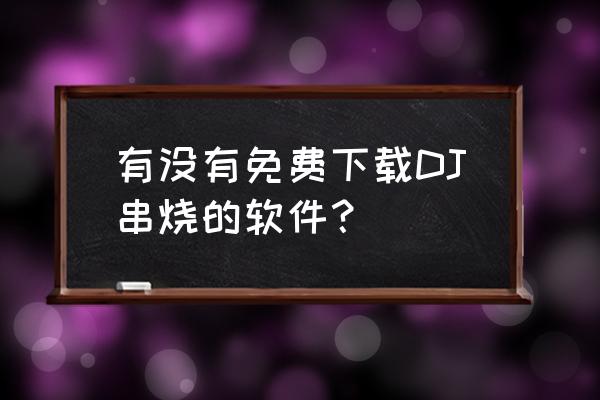 dj音乐制作软件手机 有没有免费下载DJ串烧的软件？