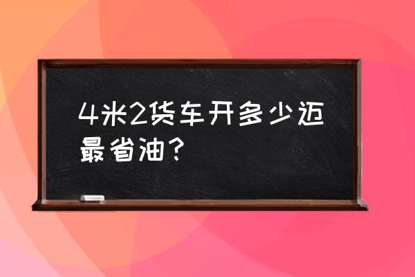 小排量汽车如何开最省油 4米2货车开多少迈最省油？