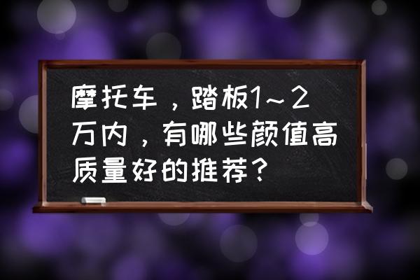 雷克萨斯nx改装电动踏板多少钱 摩托车，踏板1～2万内，有哪些颜值高质量好的推荐？