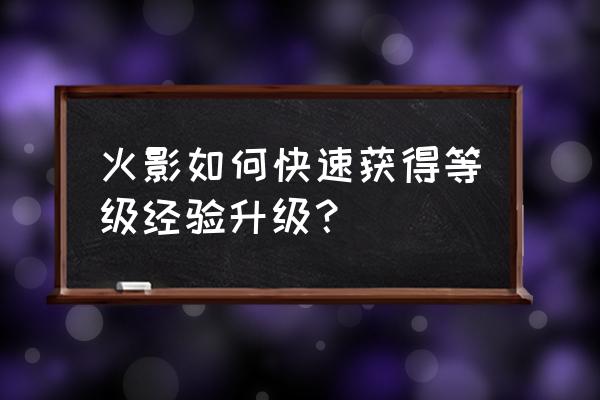 火影世界历练怎么获得 火影如何快速获得等级经验升级？