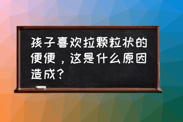 新生儿粪便怎么判断健康 孩子喜欢拉颗粒状的便便，这是什么原因造成？