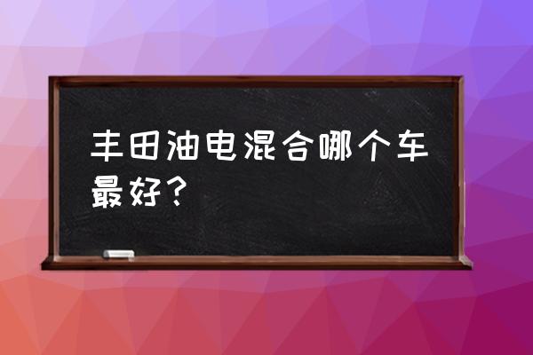 广汽丰田最耐用车排名前十 丰田油电混合哪个车最好？