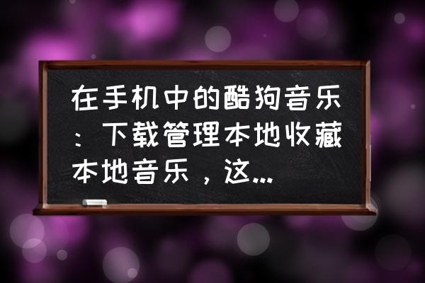 酷狗下载的mv怎么在本地找到 在手机中的酷狗音乐：下载管理本地收藏本地音乐，这几个有什么不同？