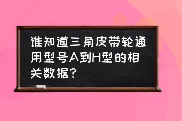 a型皮带轮型号尺寸对照表 谁知道三角皮带轮通用型号A到H型的相关数据？