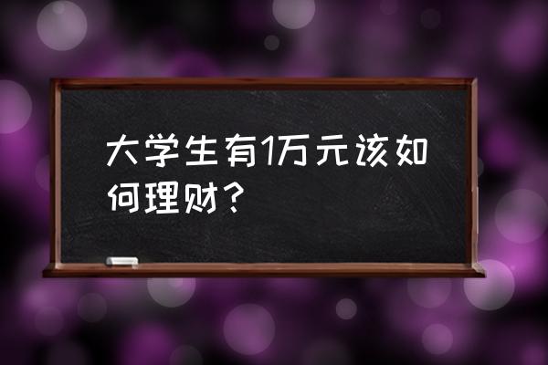 有一万元怎么理财 大学生有1万元该如何理财？