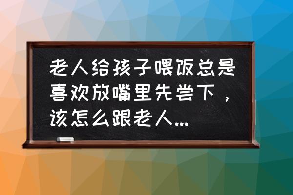 怎样喂宝宝吃饭比较快 老人给孩子喂饭总是喜欢放嘴里先尝下，该怎么跟老人沟通不要这样喂呢？