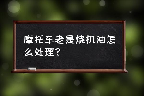 摩托车烧机油多久能恢复正常 摩托车老是烧机油怎么处理？