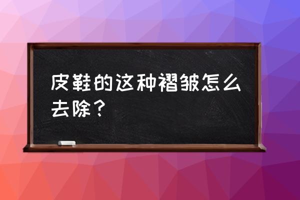 皮鞋中间有褶皱怎么办 皮鞋的这种褶皱怎么去除？