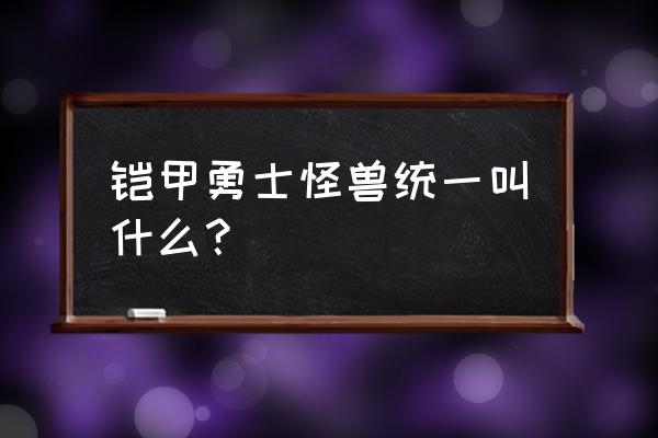 铠甲勇士每一部主角铠甲哪个最强 铠甲勇士怪兽统一叫什么？