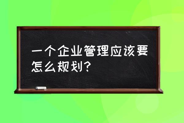 如何成功经营一家企业的方案 一个企业管理应该要怎么规划？