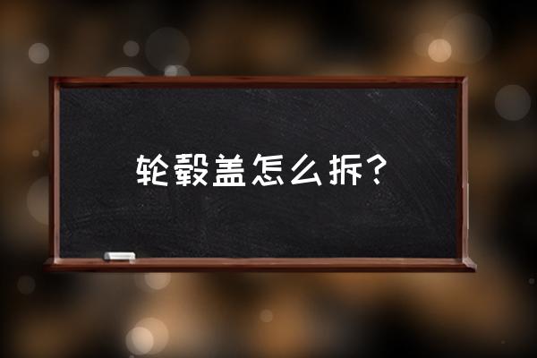 天罗罩的拆卸 轮毂盖怎么拆？