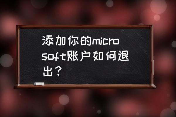 win10电脑怎么切换账户 添加你的microsoft账户如何退出？