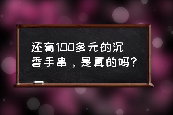 沉香真的有那么大功效吗 还有100多元的沉香手串，是真的吗？