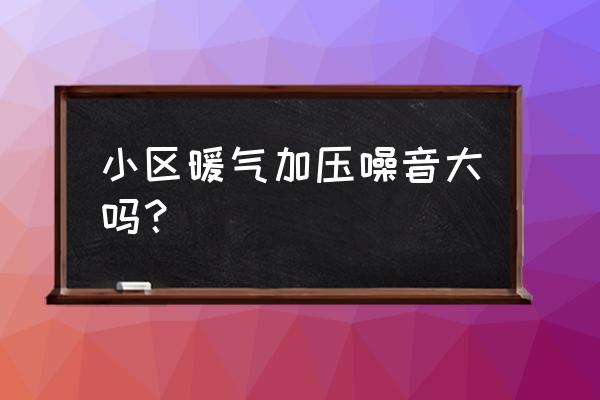 加压泵太吵如何隔音 小区暖气加压噪音大吗？