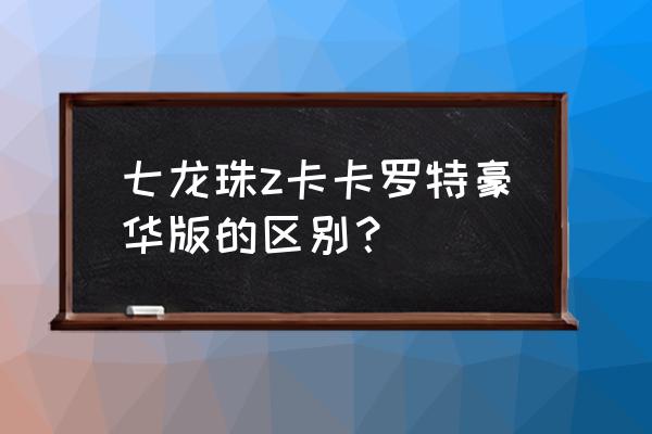 龙珠各版本最强实力排行 七龙珠z卡卡罗特豪华版的区别？