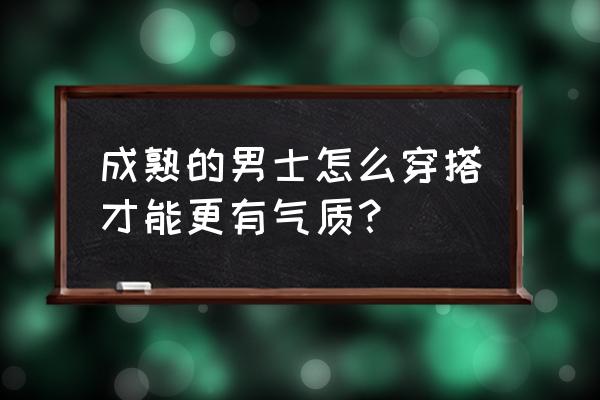 冬天怎样搭配衣服才有气质又成熟 成熟的男士怎么穿搭才能更有气质？