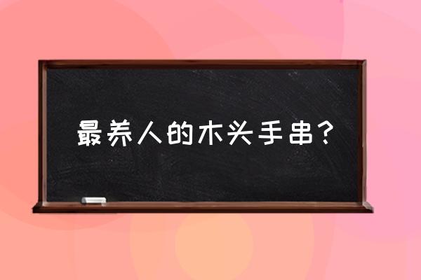 什么手串有助睡眠质量 最养人的木头手串？