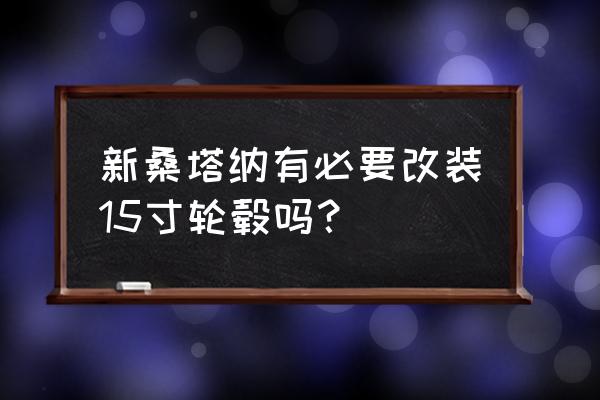 新桑塔纳后备箱能放全尺寸轮胎吗 新桑塔纳有必要改装15寸轮毂吗？