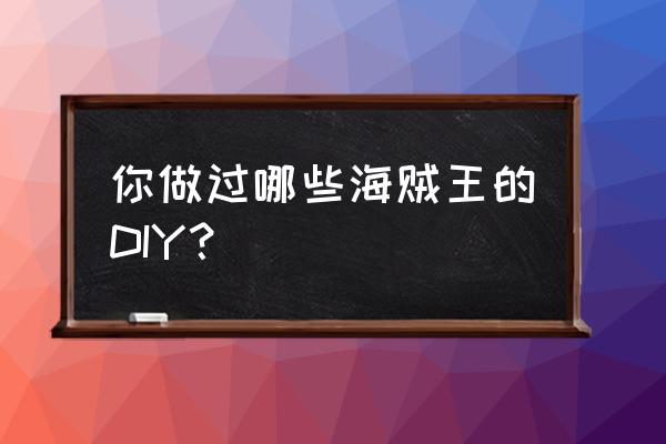 动漫剪纸海贼王 你做过哪些海贼王的DIY？