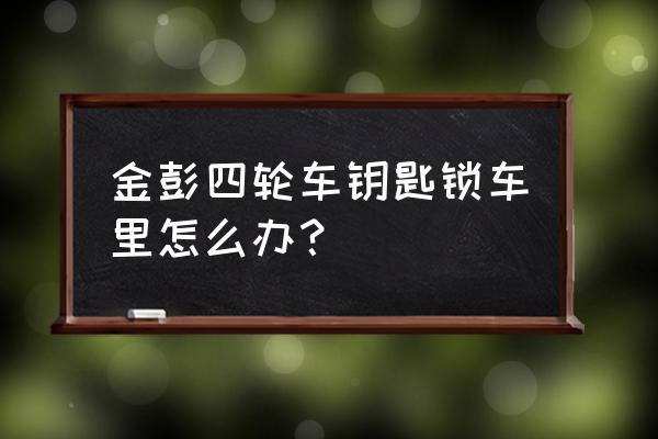 车钥匙锁在车里怎么取出来 金彭四轮车钥匙锁车里怎么办？