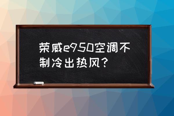 荣威350空调不制冷怎么解决 荣威e950空调不制冷出热风？