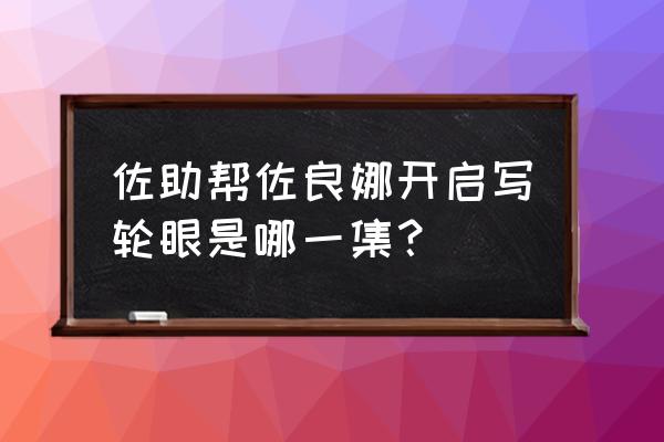 佐助开写轮眼是多少集 佐助帮佐良娜开启写轮眼是哪一集？