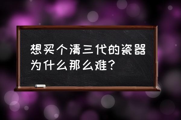 怎样品鉴瓷器 想买个清三代的瓷器为什么那么难？