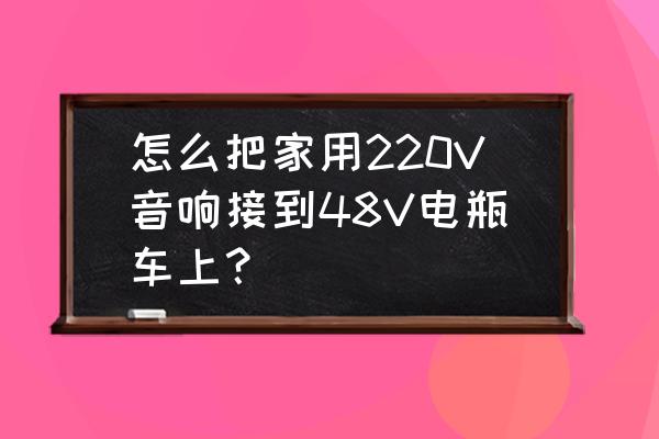 电动车外接音响 怎么把家用220V音响接到48V电瓶车上？