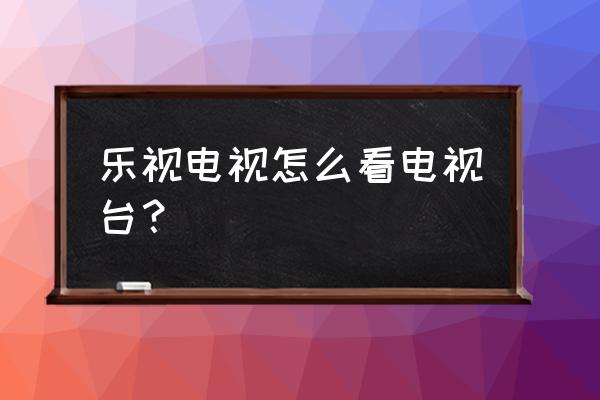 乐视电视安装什么软件才能看直播 乐视电视怎么看电视台？