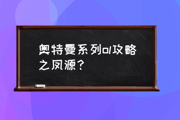 手机版奥特曼格斗0攻略 奥特曼系列ol攻略之凤源？