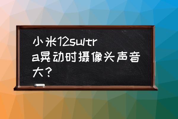 滚珠丝杠平台声音大 小米12sultra晃动时摄像头声音大？