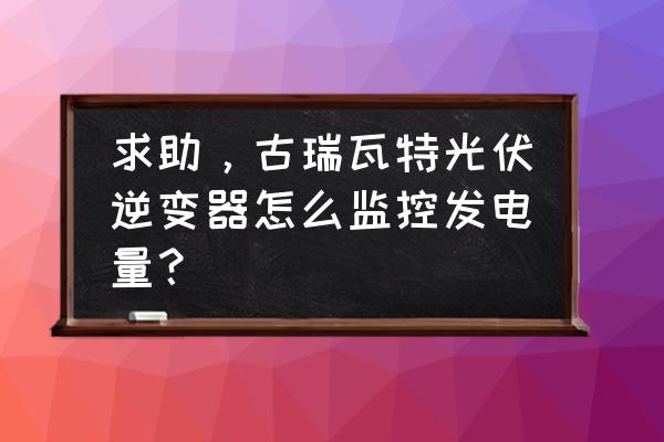 光伏电站智能监控系统施工方案 求助，古瑞瓦特光伏逆变器怎么监控发电量？