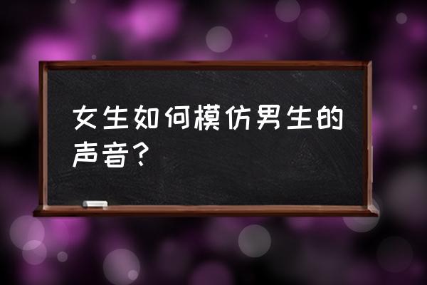 男生变女音的速成教学 女生如何模仿男生的声音？