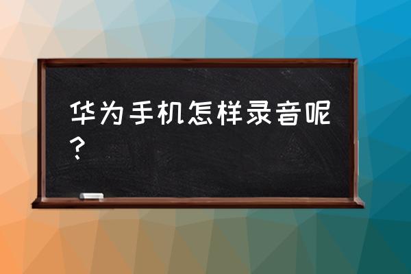 华为手机该怎样录音 华为手机怎样录音呢？